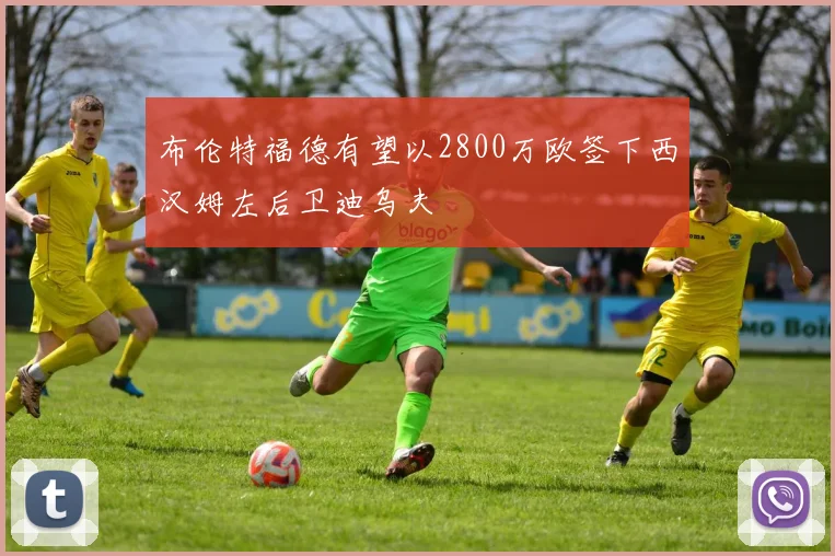 布伦特福德有望以2800万欧签下西汉姆左后卫迪乌夫