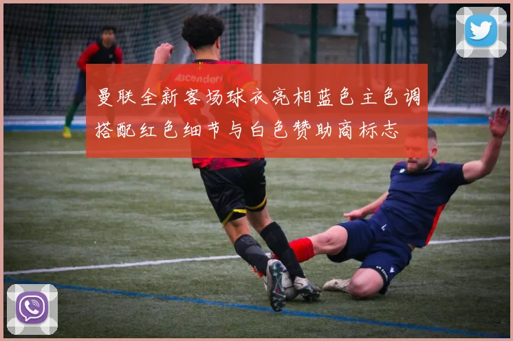 曼联全新客场球衣亮相蓝色主色调搭配红色细节与白色赞助商标志